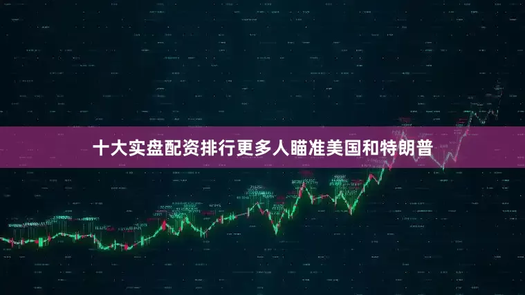 十大实盘配资排行更多人瞄准美国和特朗普