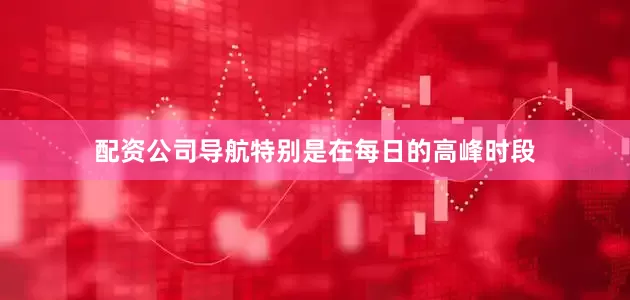 配资公司导航特别是在每日的高峰时段
