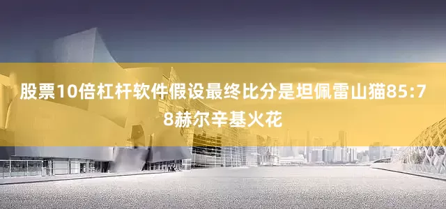 股票10倍杠杆软件假设最终比分是坦佩雷山猫85:78赫尔辛基火花
