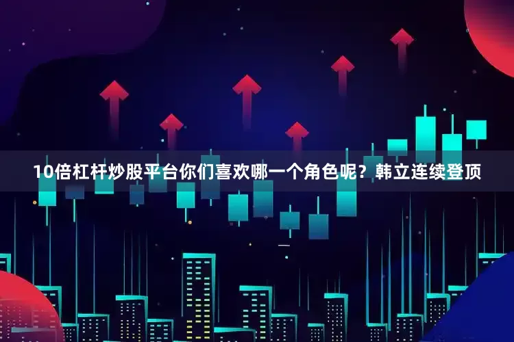 10倍杠杆炒股平台你们喜欢哪一个角色呢？韩立连续登顶