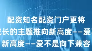 配资知名配资门户更将爱情与成长的主题推向新高度——爱不是向下兼容