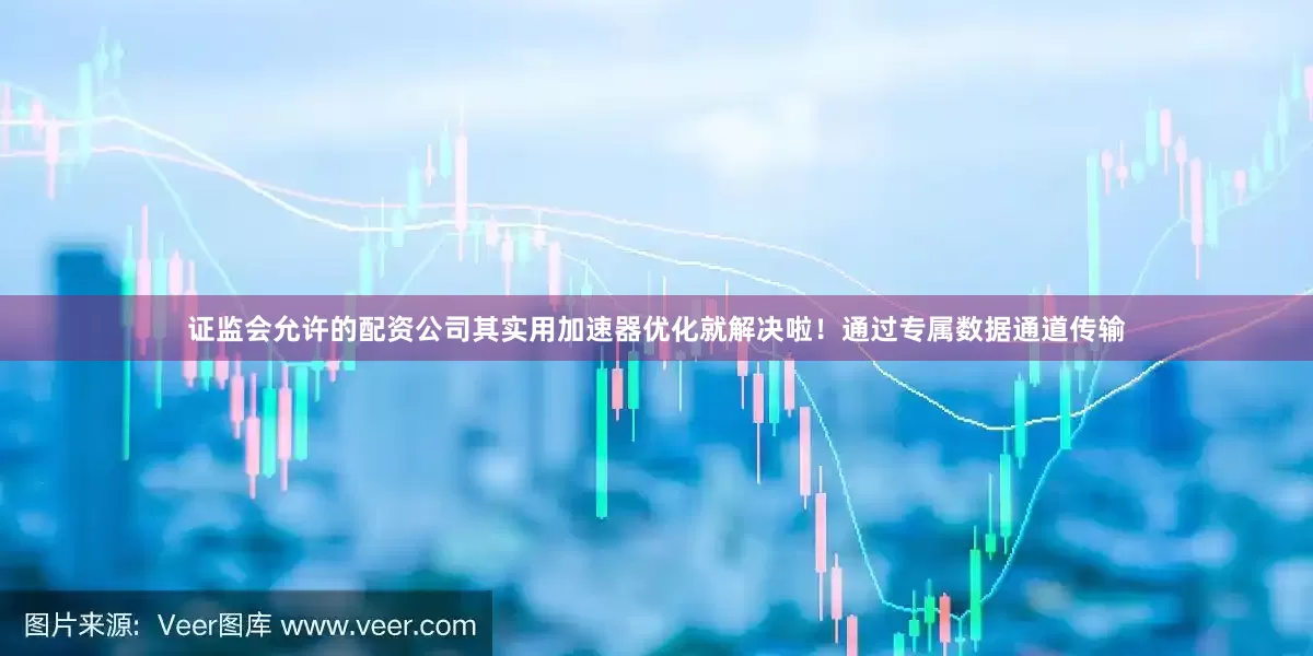 证监会允许的配资公司其实用加速器优化就解决啦！通过专属数据通道传输