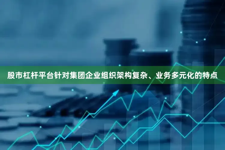 股市杠杆平台针对集团企业组织架构复杂、业务多元化的特点