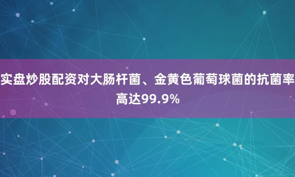 实盘炒股配资对大肠杆菌、金黄色葡萄球菌的抗菌率高达99.9%