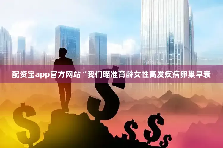 配资宝app官方网站“我们瞄准育龄女性高发疾病卵巢早衰