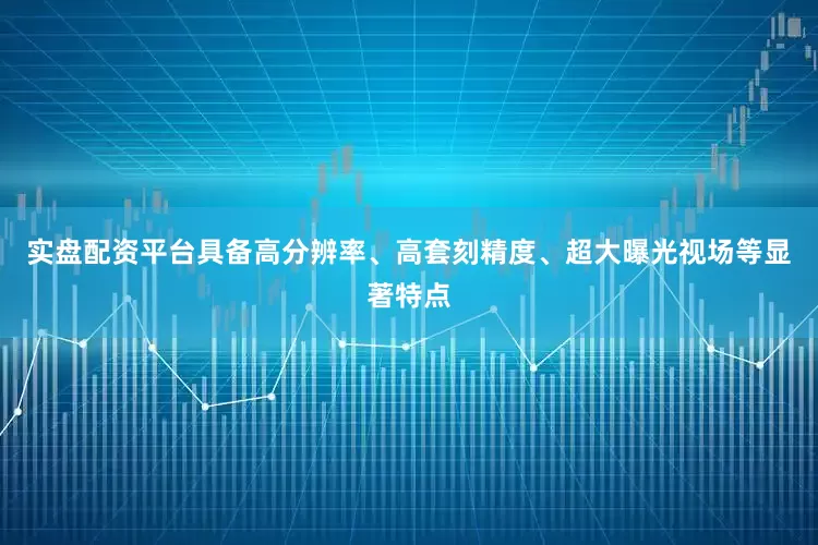 实盘配资平台具备高分辨率、高套刻精度、超大曝光视场等显著特点
