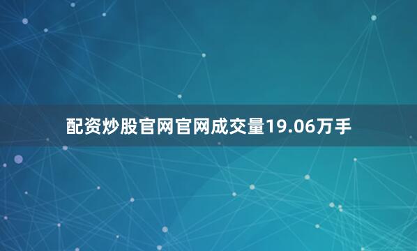 配资炒股官网官网成交量19.06万手