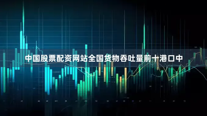 中国股票配资网站全国货物吞吐量前十港口中