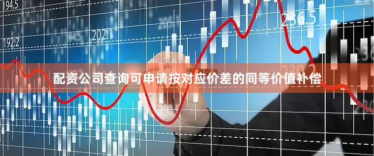 配资公司查询可申请按对应价差的同等价值补偿