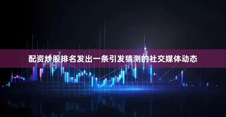 配资炒股排名发出一条引发猜测的社交媒体动态