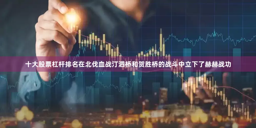 十大股票杠杆排名在北伐血战汀泗桥和贺胜桥的战斗中立下了赫赫战功