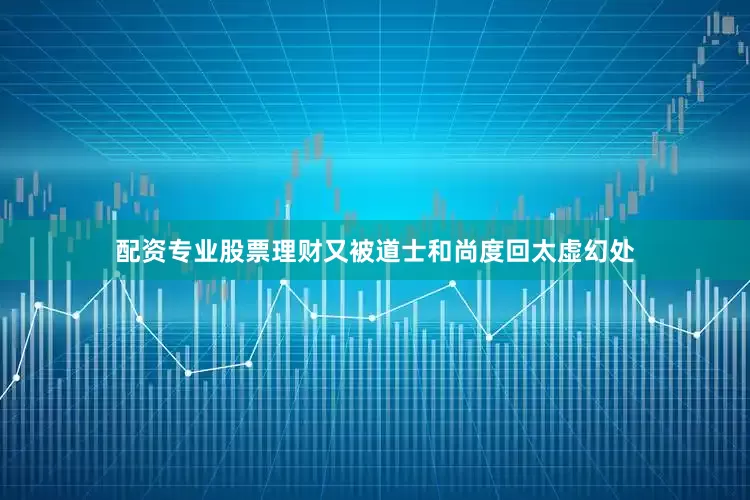 配资专业股票理财又被道士和尚度回太虚幻处