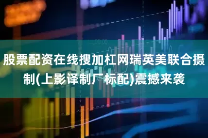 股票配资在线搜加杠网瑞英美联合摄制(上影译制厂标配)震撼来袭