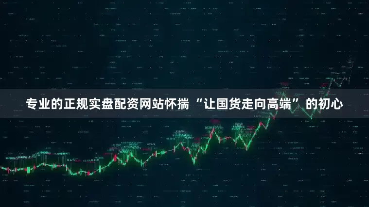 专业的正规实盘配资网站怀揣 “让国货走向高端” 的初心