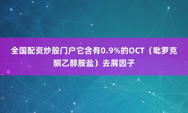 全国配资炒股门户它含有0.9%的OCT（吡罗克酮乙醇胺盐）去屑因子