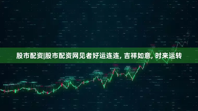 股市配资|股市配资网见者好运连连, 吉祥如意, 时来运转