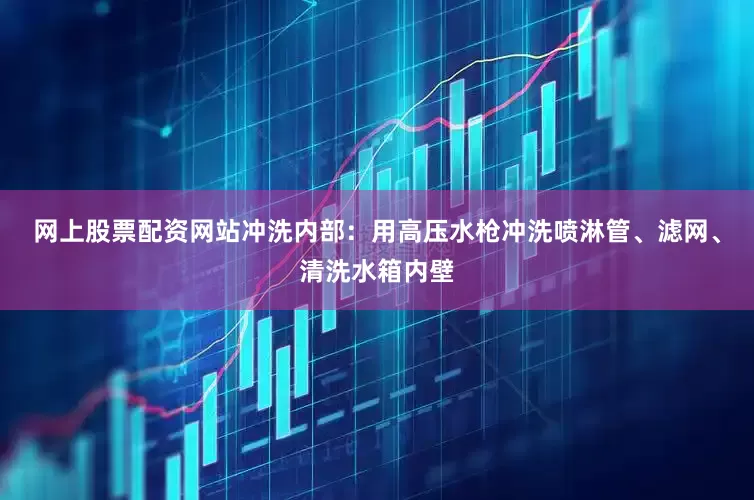 网上股票配资网站冲洗内部：用高压水枪冲洗喷淋管、滤网、清洗水箱内壁