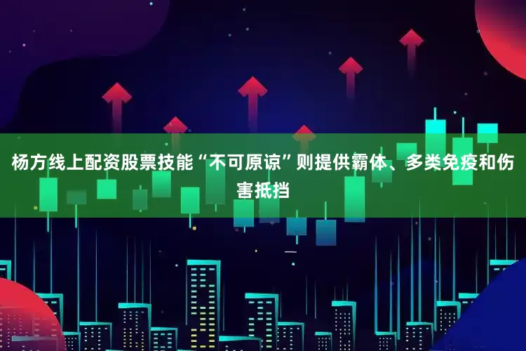 杨方线上配资股票技能“不可原谅”则提供霸体、多类免疫和伤害抵挡