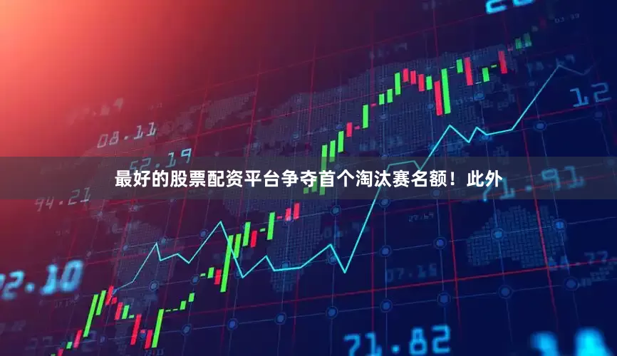 最好的股票配资平台争夺首个淘汰赛名额！此外