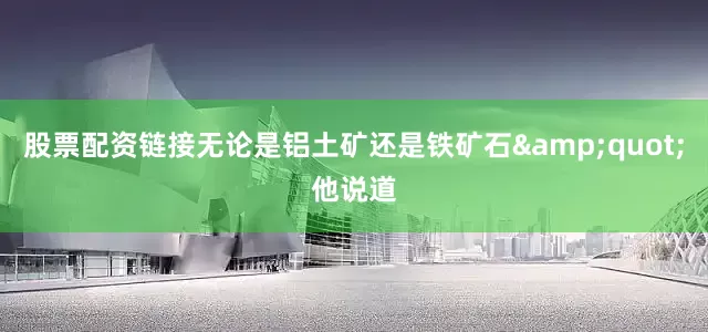 股票配资链接无论是铝土矿还是铁矿石&quot;他说道