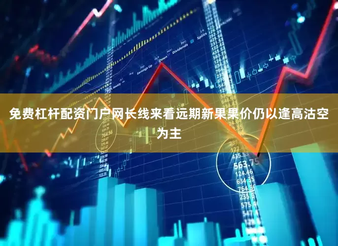 免费杠杆配资门户网长线来看远期新果果价仍以逢高沽空为主