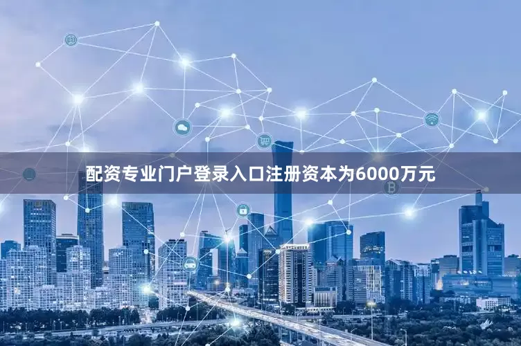 配资专业门户登录入口注册资本为6000万元
