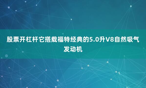 股票开杠杆它搭载福特经典的5.0升V8自然吸气发动机