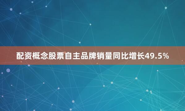 配资概念股票自主品牌销量同比增长49.5%