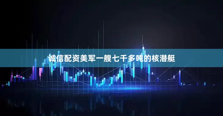 诚信配资美军一艘七千多吨的核潜艇