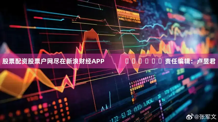 股票配资股票户网尽在新浪财经APP            						责任编辑：卢昱君