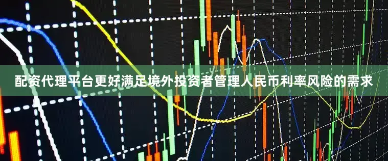 配资代理平台更好满足境外投资者管理人民币利率风险的需求