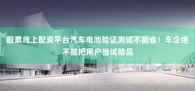 股票线上配资平台汽车电池验证测试不能省！车企绝不能把用户当试验品