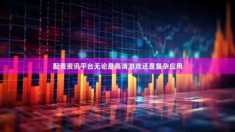 配资资讯平台无论是高清游戏还是复杂应用