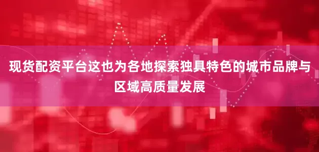 现货配资平台这也为各地探索独具特色的城市品牌与区域高质量发展