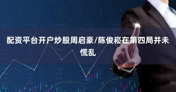 配资平台开户炒股周启豪/陈俊崧在第四局并未慌乱