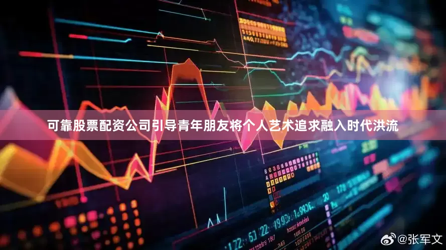 可靠股票配资公司引导青年朋友将个人艺术追求融入时代洪流