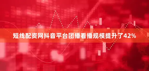 短线配资网抖音平台团播看播规模提升了42%