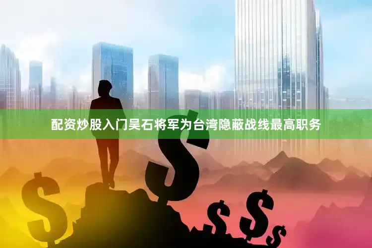 配资炒股入门吴石将军为台湾隐蔽战线最高职务
