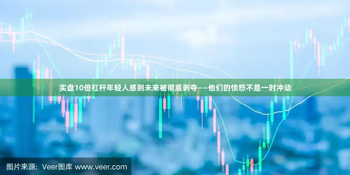 实盘10倍杠杆年轻人感到未来被彻底剥夺——他们的愤怒不是一时冲动