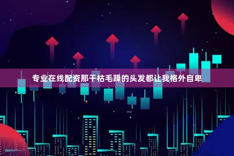 专业在线配资那干枯毛躁的头发都让我格外自卑