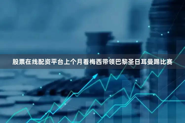股票在线配资平台上个月看梅西带领巴黎圣日耳曼踢比赛
