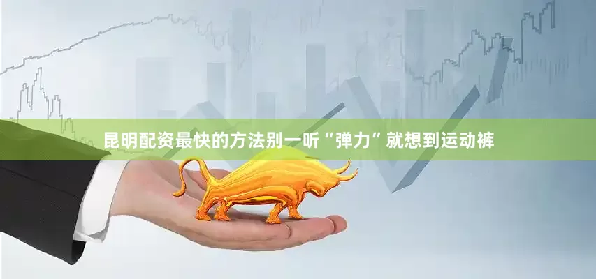 昆明配资最快的方法别一听“弹力”就想到运动裤